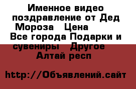 Именное видео-поздравление от Дед Мороза › Цена ­ 250 - Все города Подарки и сувениры » Другое   . Алтай респ.